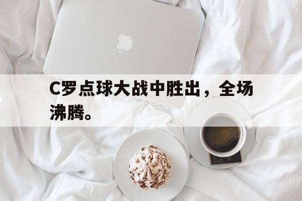 C罗点球大战中胜出，全场沸腾。