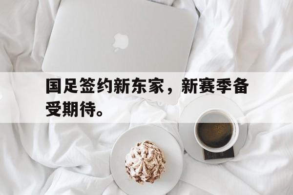 国足签约新东家，新赛季备受期待。
