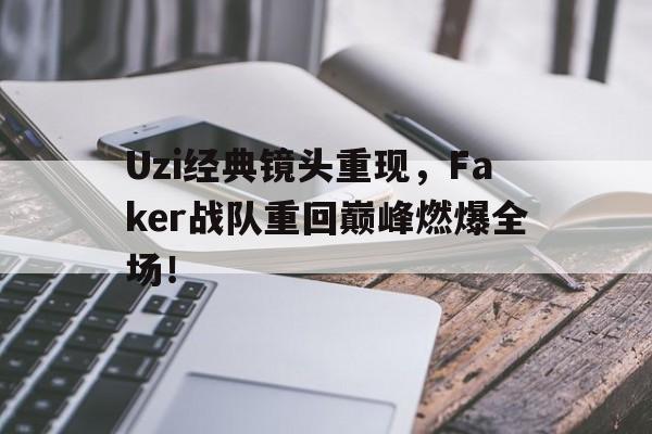 Uzi经典镜头重现，Faker战队重回巅峰燃爆全场！
