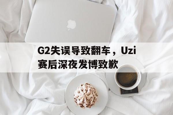 G2失误导致翻车，Uzi赛后深夜发博致歉