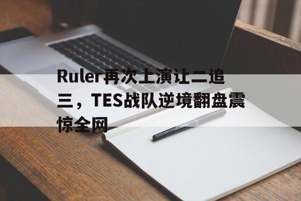 Ruler再次上演让二追三，TES战队逆境翻盘震惊全网