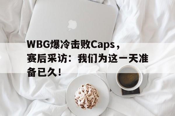 WBG爆冷击败Caps，赛后采访：我们为这一天准备已久！