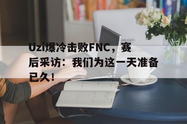 Uzi爆冷击败FNC，赛后采访：我们为这一天准备已久！