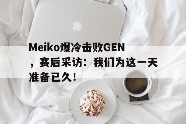 Meiko爆冷击败GEN，赛后采访：我们为这一天准备已久！