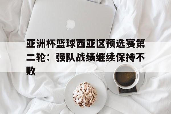 亚洲杯篮球西亚区预选赛第二轮：强队战绩继续保持不败
