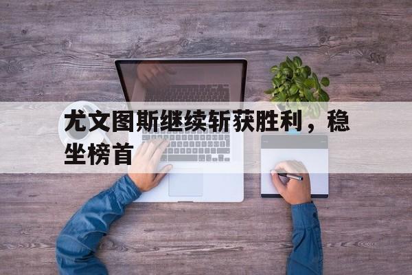 尤文图斯继续斩获胜利，稳坐榜首