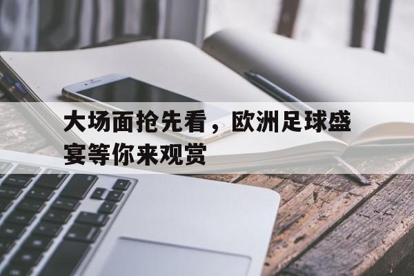 大场面抢先看，欧洲足球盛宴等你来观赏
