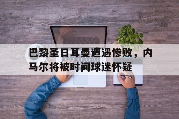 巴黎圣日耳曼遭遇惨败，内马尔将被时间球迷怀疑
