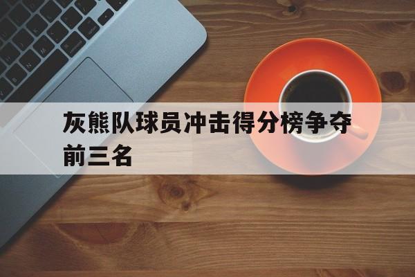 灰熊队球员冲击得分榜争夺前三名