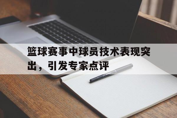 篮球赛事中球员技术表现突出，引发专家点评