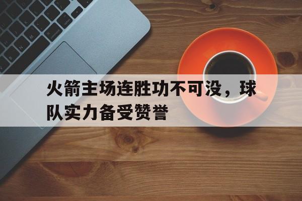 火箭主场连胜功不可没，球队实力备受赞誉