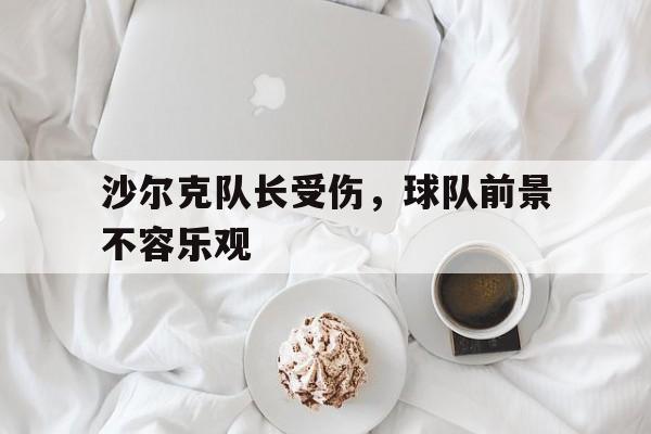 沙尔克队长受伤，球队前景不容乐观