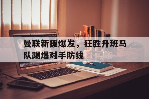曼联新援爆发，狂胜升班马队踢爆对手防线