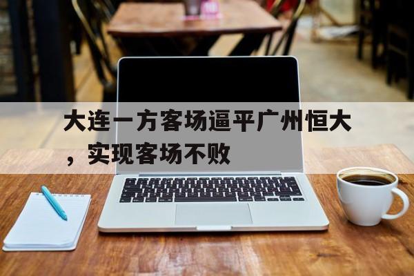 大连一方客场逼平广州恒大，实现客场不败
