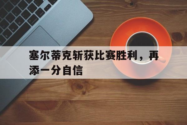 塞尔蒂克斩获比赛胜利，再添一分自信