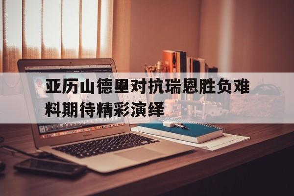 亚历山德里对抗瑞恩胜负难料期待精彩演绎