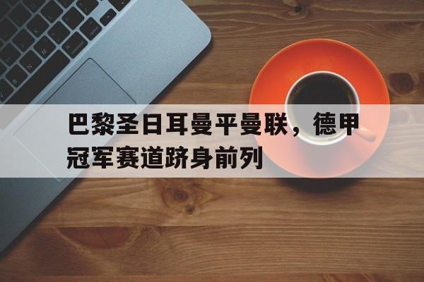 巴黎圣日耳曼平曼联，德甲冠军赛道跻身前列