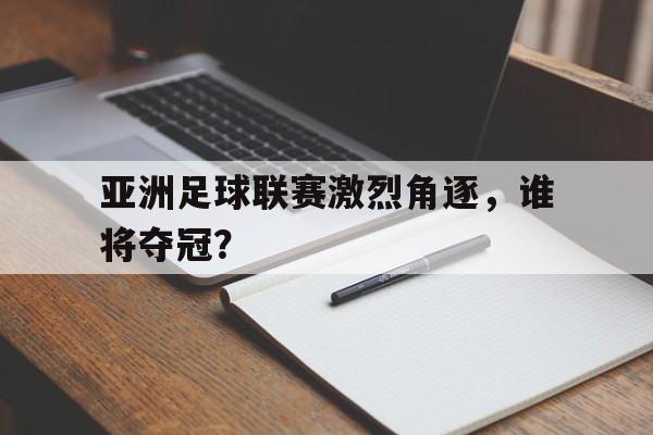 亚洲足球联赛激烈角逐，谁将夺冠？