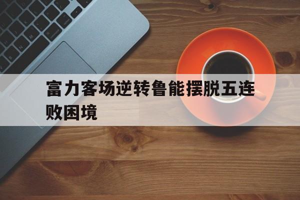 富力客场逆转鲁能摆脱五连败困境