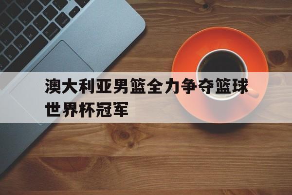澳大利亚男篮全力争夺篮球世界杯冠军