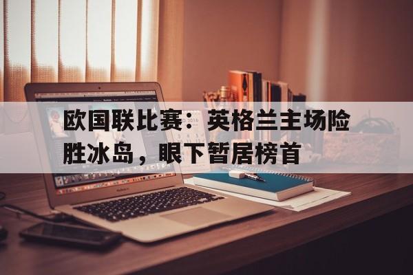 欧国联比赛：英格兰主场险胜冰岛，眼下暂居榜首