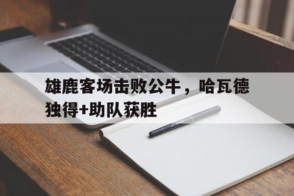 雄鹿客场击败公牛，哈瓦德独得+助队获胜