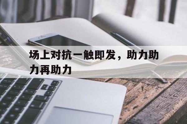 场上对抗一触即发，助力助力再助力