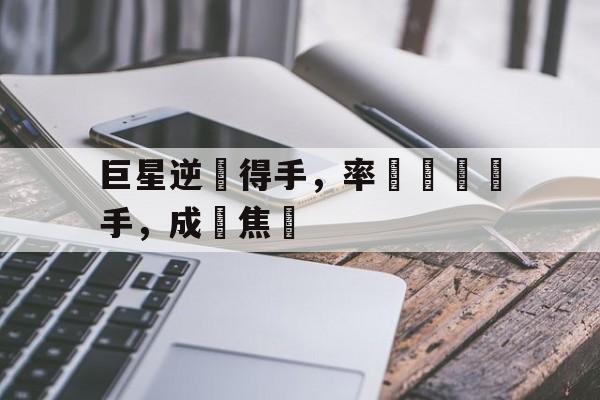 巨星逆轉得手，率隊擊敗對手，成為焦點