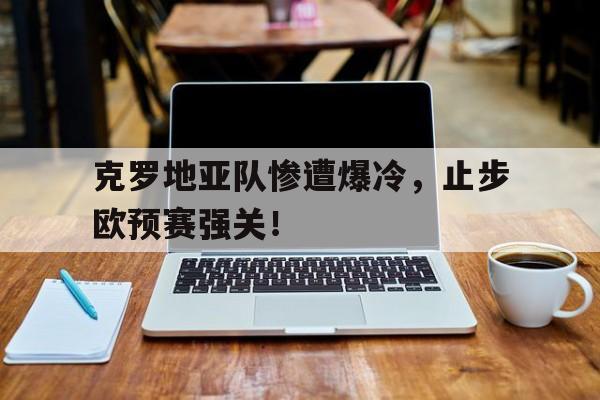 克罗地亚队惨遭爆冷，止步欧预赛强关！