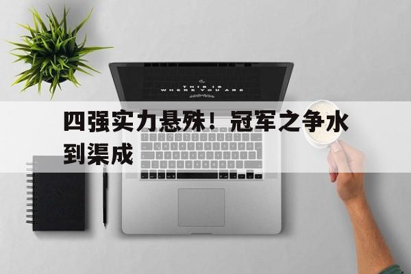 四强实力悬殊！冠军之争水到渠成