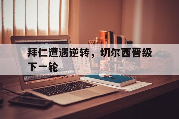 拜仁遭遇逆转，切尔西晋级下一轮